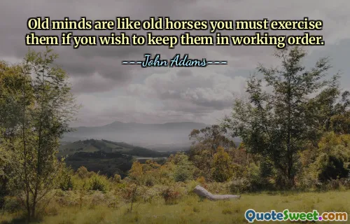 Old minds are like old horses you must exercise them if you wish to keep them in working order.