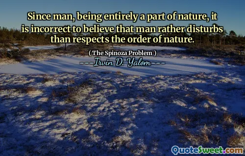 Since man, being entirely a part of nature, it is incorrect to believe that man rather disturbs than respects the order of nature.