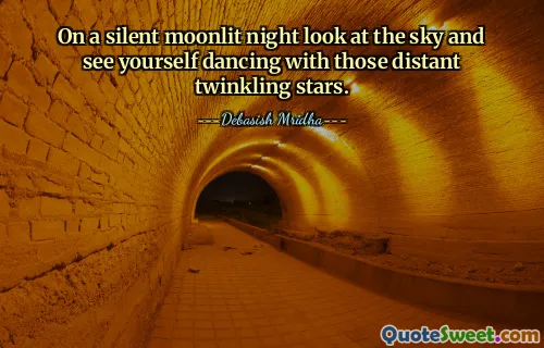 On a silent moonlit night look at the sky and see yourself dancing with those distant twinkling stars.