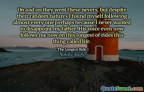 On and on they went these nevers, but despite their random natures I found myself following almost every one perhaps because I never wanted to disappoint my father. His voice even now follows me now on this longest of rides this thing called life.