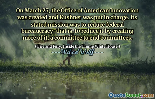 On March 27, the Office of American Innovation was created and Kushner was put in charge. Its stated mission was to reduce federal bureaucracy-that is, to reduce it by creating more of it, a committee to end committees.