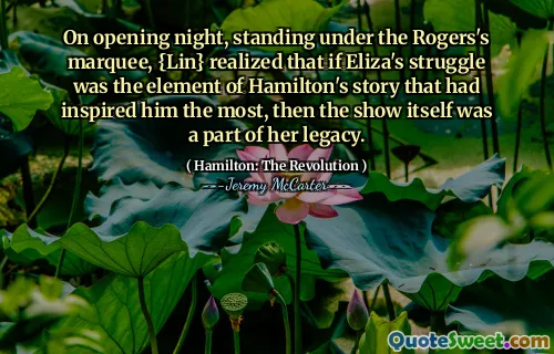 På öppningskvällen, stående under Rogers markör, insåg {Lin} att om Elizas kamp var elementet i Hamiltons berättelse som hade inspirerat honom mest, så var showen själv en del av hennes arv.