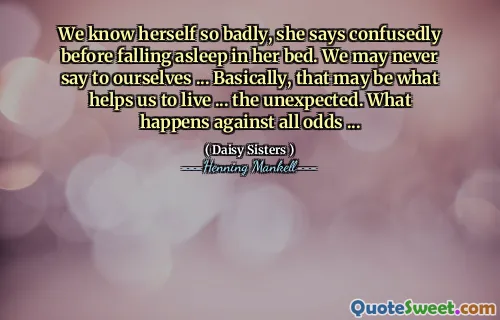 We know herself so badly, she says confusedly before falling asleep in her bed. We may never say to ourselves ... Basically, that may be what helps us to live ... the unexpected. What happens against all odds ...