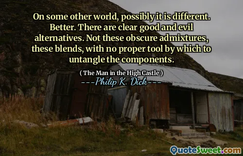 On some other world, possibly it is different. Better. There are clear good and evil alternatives. Not these obscure admixtures, these blends, with no proper tool by which to untangle the components.