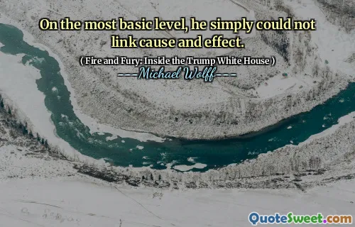 On the most basic level, he simply could not link cause and effect.