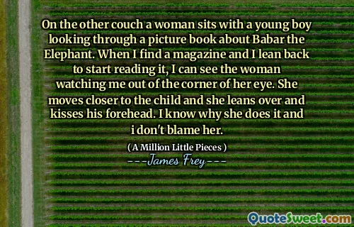 On the other couch a woman sits with a young boy looking through a picture book about Babar the Elephant. When I find a magazine and I lean back to start reading it, I can see the woman watching me out of the corner of her eye. She moves closer to the child and she leans over and kisses his forehead. I know why she does it and i don't blame her.