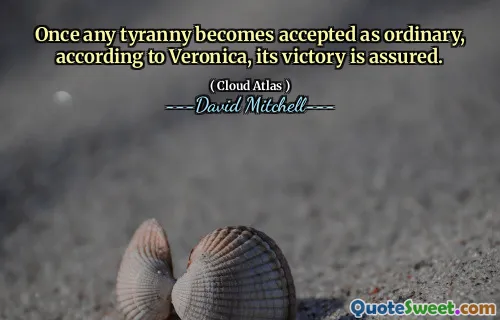 Once any tyranny becomes accepted as ordinary, according to Veronica, its victory is assured.