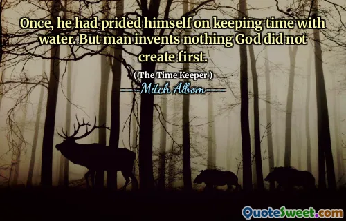 مرة واحدة ، كان قد تفخر في الحفاظ على الوقت مع الماء. لكن الإنسان لا يخترع أي شيء لم يخلقه الله أولاً.