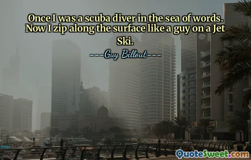 Once I was a scuba diver in the sea of words. Now I zip along the surface like a guy on a Jet Ski.