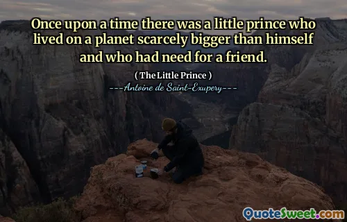 Once upon a time there was a little prince who lived on a planet scarcely bigger than himself and who had need for a friend.