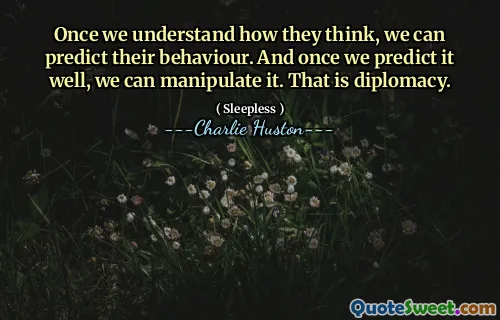 Once we understand how they think, we can predict their behaviour. And once we predict it well, we can manipulate it. That is diplomacy.