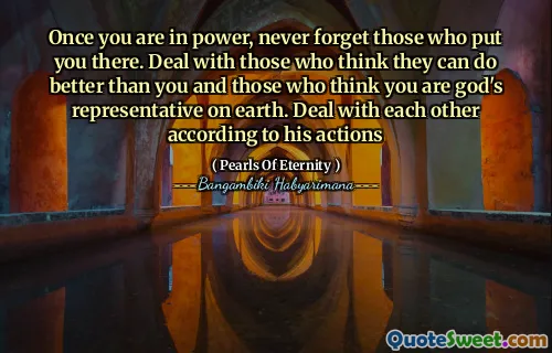 Once you are in power, never forget those who put you there. Deal with those who think they can do better than you and those who think you are god's representative on earth. Deal with each other according to his actions