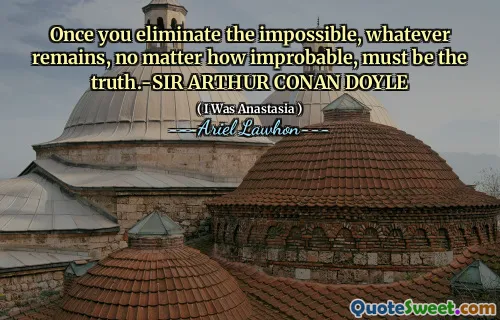 Once you eliminate the impossible, whatever remains, no matter how improbable, must be the truth.-SIR ARTHUR CONAN DOYLE