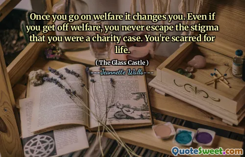 När du går på välfärd förändrar det dig. Även om du går av välfärd, undviker du aldrig stigmatiseringen att du var ett välgörenhetsfall. Du är ärr för livet.