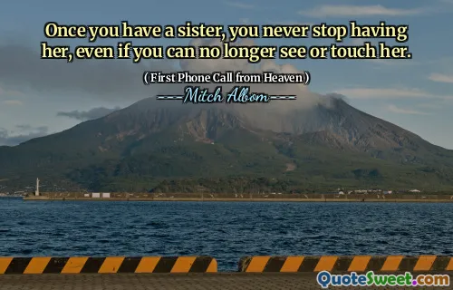 Once you have a sister, you never stop having her, even if you can no longer see or touch her.
