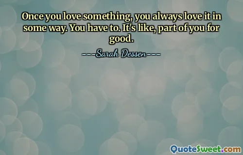 Once you love something, you always love it in some way. You have to. It's like, part of you for good.