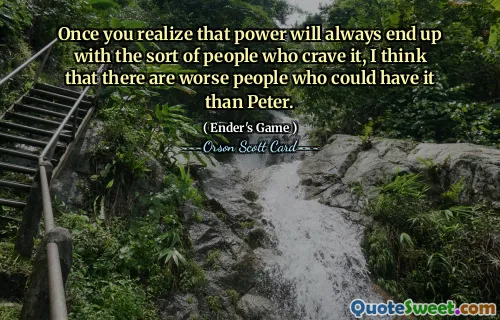 Once you realize that power will always end up with the sort of people who crave it, I think that there are worse people who could have it than Peter.