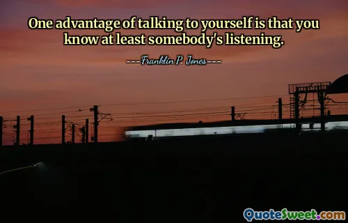 One advantage of talking to yourself is that you know at least somebody's listening.