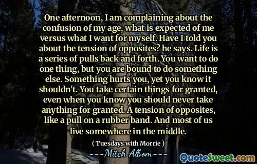 En eftermiddag klagar jag över förvirringen av min ålder, vad som förväntas av mig kontra vad jag vill ha för mig själv. Har jag berättat om motsatsernas spänning? säger han. Livet är en serie drag fram och tillbaka. Du vill göra en sak, men du kommer säkert att göra något annat. Något gör dig ont, men du vet att det inte borde göra det. Du tar vissa saker för givet, även när du vet att du aldrig ska ta något för givet. En spänning av motsatser, som ett drag på ett gummiband. Och de flesta av oss bor någonstans i mitten.