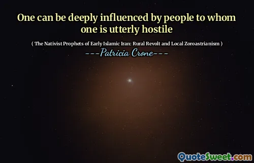 One can be deeply influenced by people to whom one is utterly hostile
