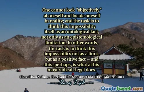 One cannot look "objectively" at oneself and locate oneself in reality; and the task is to think this impossibility itself as an ontological fact, not only as an epistemological limitation. In other words, the task is to think this impossibility not as a limit, but as a positive fact – and this, perhaps, is what at his most radical Hegel does.