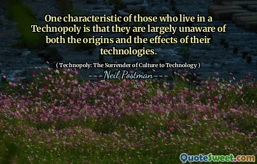 One characteristic of those who live in a Technopoly is that they are largely unaware of both the origins and the effects of their technologies.