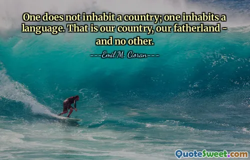 One does not inhabit a country; one inhabits a language. That is our country, our fatherland - and no other.