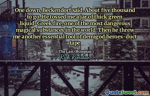 One down, Beckendorf said. About five thousand to go. He tossed me a jar of thick green liquid-Greek fire, one of the most dangerous magical substances in the world. Then he threw me another essential tool of demigod heroes-duct tape