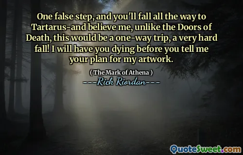 One false step, and you'll fall all the way to Tartarus-and believe me, unlike the Doors of Death, this would be a one-way trip, a very hard fall! I will have you dying before you tell me your plan for my artwork.
