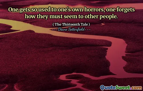 One gets so used to one's own horrors, one forgets how they must seem to other people.
