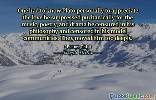 One had to know Plato personally to appreciate the love he suppressed puritanically for the music, poetry, and drama he censured in his philosophy and censored in his model communities. They moved him too deeply.