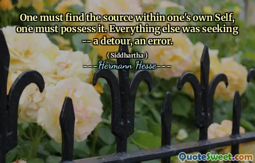 One must find the source within one's own Self, one must possess it. Everything else was seeking -- a detour, an error.