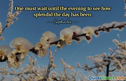 One must wait until the evening to see how splendid the day has been.