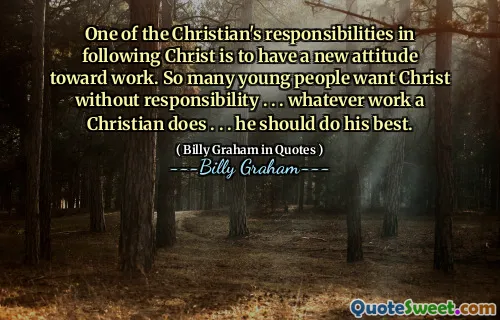 One of the Christian's responsibilities in following Christ is to have a new attitude toward work. So many young people want Christ without responsibility . . . whatever work a Christian does . . . he should do his best.