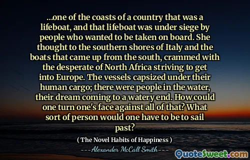 …一个是救生艇的国家之一，那只救生艇正被那些想加入船上的人所包围。她想到了意大利的南岸和从南部出来的船只，塞满了北非的绝望努力进入欧洲。这些船只在人类货物下倾斜；水中有些人，他们的梦想来到了水。一个人脸上脸上的面对所有这些呢？必须什么样的人才能航行？