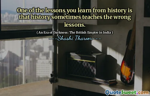 One of the lessons you learn from history is that history sometimes teaches the wrong lessons.