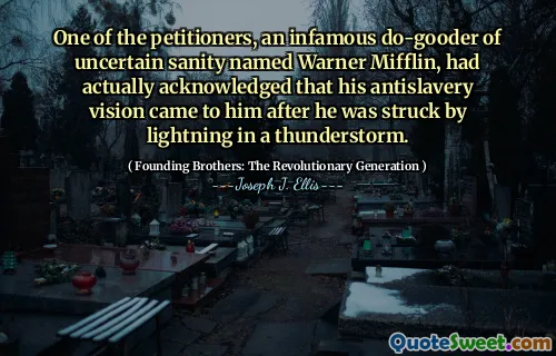 One of the petitioners, an infamous do-gooder of uncertain sanity named Warner Mifflin, had actually acknowledged that his antislavery vision came to him after he was struck by lightning in a thunderstorm.