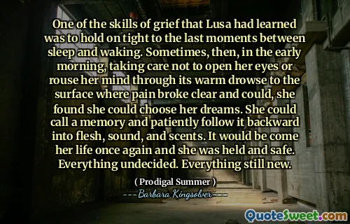 Jednou z dovedností zármutku, které se Lusa naučila, je držet se pevně až do posledních okamžiků mezi spánkem a probuzením. Někdy, brzy ráno, se staral o to, aby neotevřela oči nebo probudila svou mysl skrze její teplý drows na povrch, kde se bolest rozbila a mohla, zjistila, že si může vybrat své sny. Mohla zavolat paměť a trpělivě ji následovat dozadu do masa, zvuku a vůní. Je to znovu její život a ona byla držena a v bezpečí. Všechno nerozhodnuté. Všechno stále nové.
