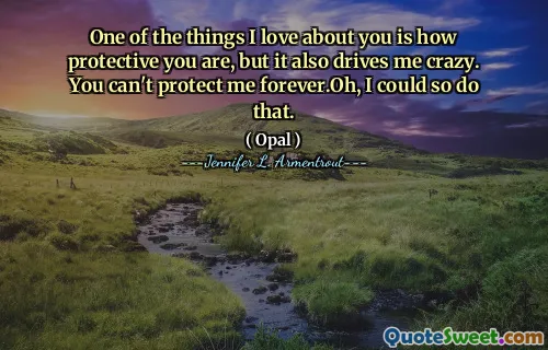 One of the things I love about you is how protective you are, but it also drives me crazy. You can't protect me forever.Oh, I could so do that.