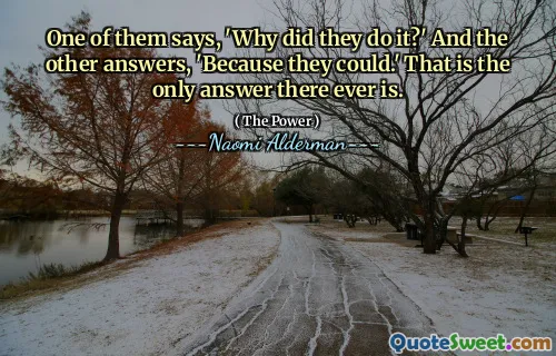 One of them says, 'Why did they do it?' And the other answers, 'Because they could.' That is the only answer there ever is.