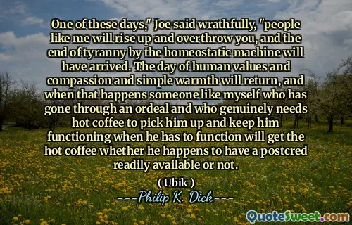 乔愤怒地说，这些日子之一是，像我这样的人会崛起并推翻你，而稳态机器的暴政终结也将到来。人类价值观，同情和简单温暖的日子将恢复，当发生这种情况时他是否碰巧有一个宽松的邮递。