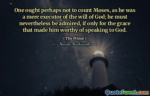 One ought perhaps not to count Moses, as he was a mere executor of the will of God; he must nevertheless be admired, if only for the grace that made him worthy of speaking to God.