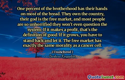 Jedno procento bratrství má ruce na většině chleba. Vlastní zemi, jejich bůh je volný trh a většina lidí je tak bezstarovaná, že systém nebude zpochybňovat. Pokud to dosáhne zisku, je to definice dobrého. Pokud roste, musíte se postavit a nechat to. Volný trh má přesně stejnou morálku jako rakovinná buňka.