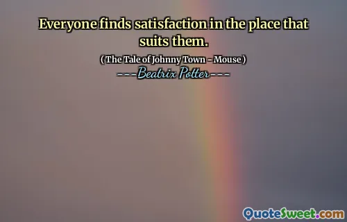 Everyone finds satisfaction in the place that suits them.
