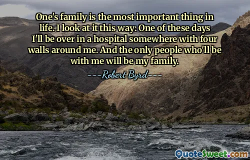 One's family is the most important thing in life. I look at it this way: One of these days I'll be over in a hospital somewhere with four walls around me. And the only people who'll be with me will be my family.