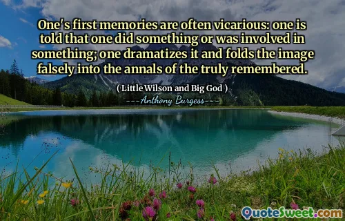 One's first memories are often vicarious: one is told that one did something or was involved in something; one dramatizes it and folds the image falsely into the annals of the truly remembered.