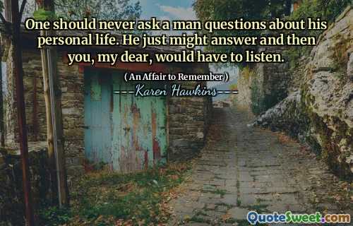 One should never ask a man questions about his personal life. He just might answer and then you, my dear, would have to listen.