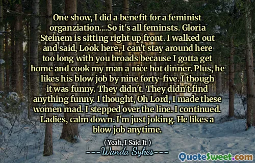 一场节目，我为女权主义者的组织带来了好处。格洛里亚·斯坦（Gloria Steinem）正坐在前面。我走了出去说，看这里，我不能和你一起呆在这里太久，因为我必须回家，给我的男人做一个美味的热晚餐。另外，他喜欢九十五的打击工作。我很有趣。他们没有。他们没有发现任何有趣的东西。我想，哦，主，我让这些女人发疯。我跨过线。我继续。女士们，冷静下来。我只是在开玩笑。他随时喜欢打击。