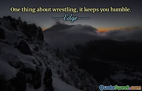 One thing about wrestling, it keeps you humble.