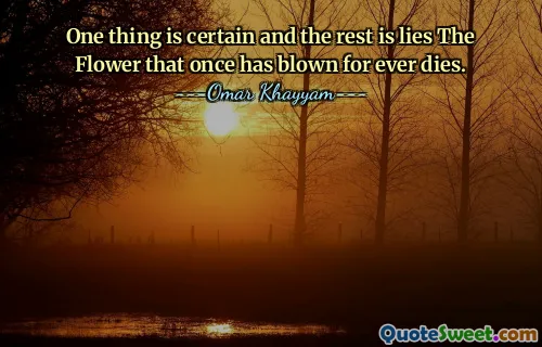 One thing is certain and the rest is lies The Flower that once has blown for ever dies.